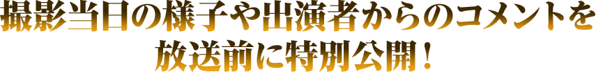 撮影当日の様子や出演者からのコメントを放送前に特別公開！