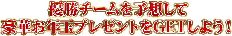 優勝チームを予想して豪華お年玉プレゼントをGETしよう！